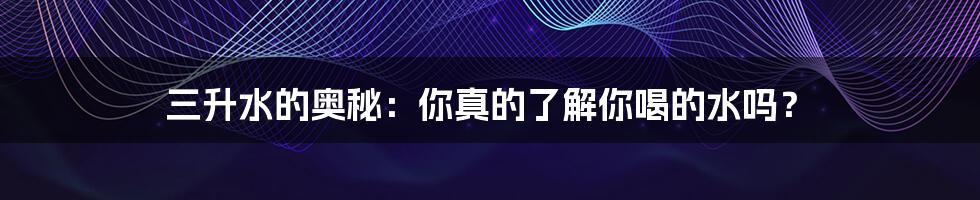 三升水的奥秘:你真的了解你喝的水吗?