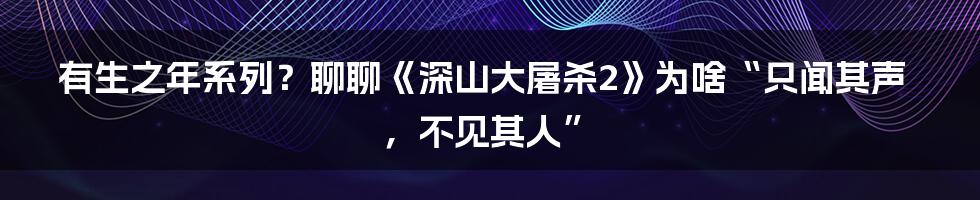 有生之年系列？聊聊《深山大屠杀2》为啥“只闻其声，不见其人”