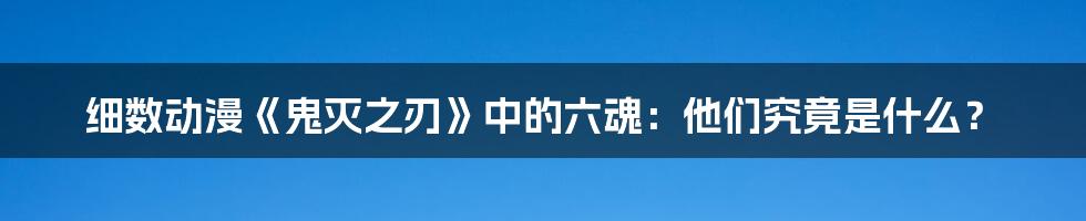 细数动漫《鬼灭之刃》中的六魂:他们究竟是什么?