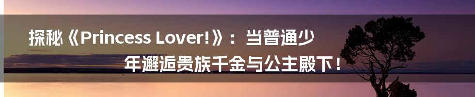 探秘《Princess Lover!》:当普通少年邂逅贵族千金与公主殿下!