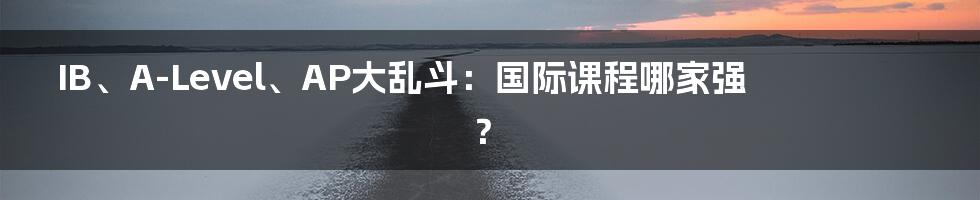 IB、A-Level、AP大乱斗：国际课程哪家强？
