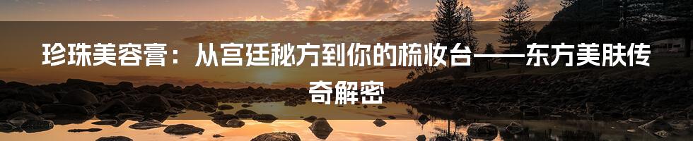 珍珠美容膏：从宫廷秘方到你的梳妆台——东方美肤传奇解密