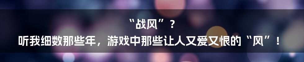 “战风”? 听我细数那些年,游戏中那些让人又爱又恨的“风”!