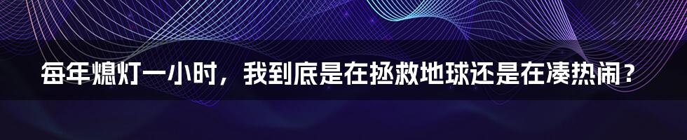 每年熄灯一小时,我到底是在拯救地球还是在凑热闹?