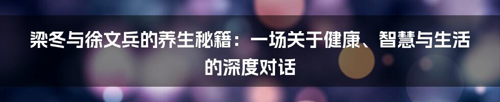 梁冬与徐文兵的养生秘籍：一场关于健康、智慧与生活的深度对话