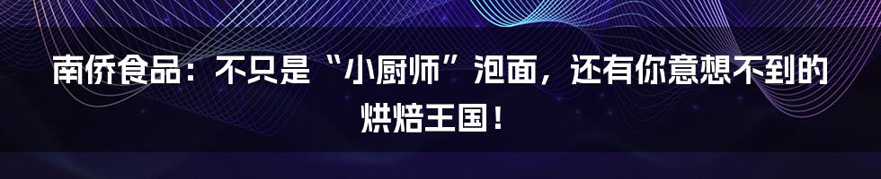 南侨食品：不只是“小厨师”泡面，还有你意想不到的烘焙王国！