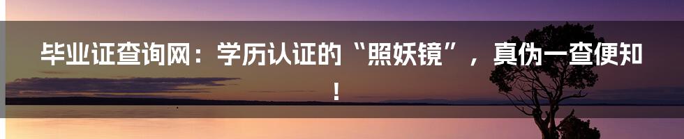 毕业证查询网：学历认证的“照妖镜”，真伪一查便知！
