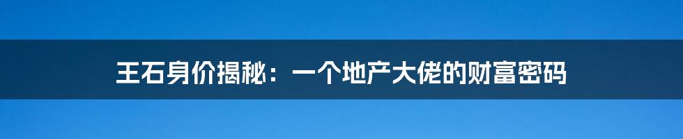 王石身价揭秘:一个地产大佬的财富密码