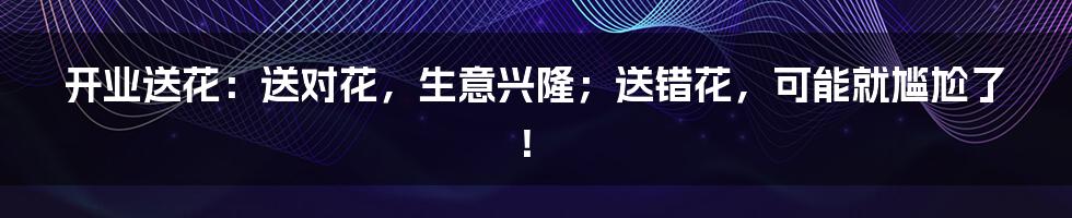 开业送花:送对花,生意兴隆;送错花,可能就尴尬了!