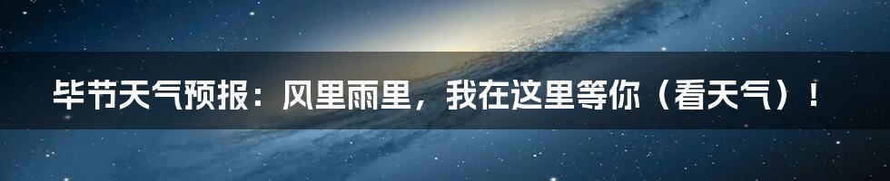 毕节天气预报:风里雨里,我在这里等你(看天气)!