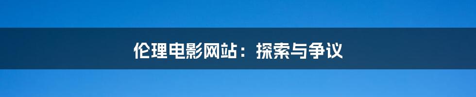 伦理电影网站:探索与争议