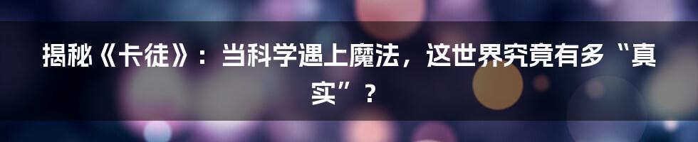 揭秘《卡徒》：当科学遇上魔法，这世界究竟有多“真实”？