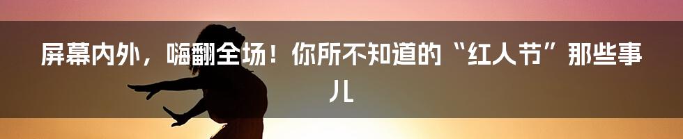 屏幕内外,嗨翻全场!你所不知道的“红人节”那些事儿