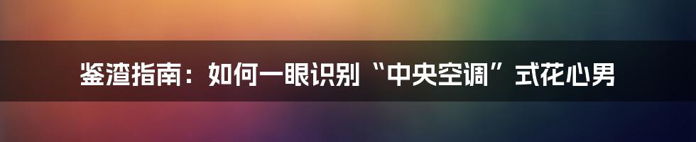 鉴渣指南:如何一眼识别“中央空调”式花心男