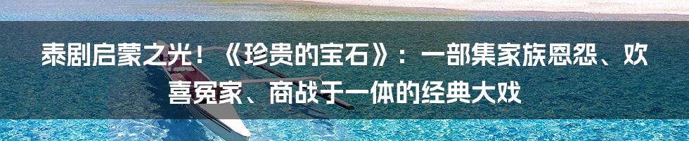 泰剧启蒙之光！《珍贵的宝石》：一部集家族恩怨、欢喜冤家、商战于一体的经典大戏
