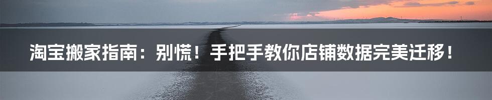 淘宝搬家指南:别慌!手把手教你店铺数据完美迁移!