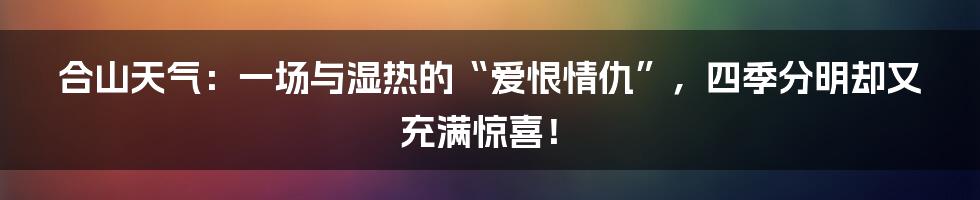 合山天气:一场与湿热的“爱恨情仇”,四季分明却又充满惊喜!