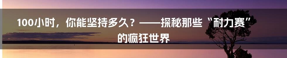100小时,你能坚持多久?——探秘那些“耐力赛”的疯狂世界