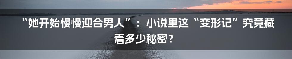 “她开始慢慢迎合男人”：小说里这“变形记”究竟藏着多少秘密？
