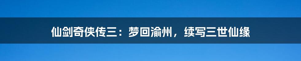 仙剑奇侠传三：梦回渝州，续写三世仙缘
