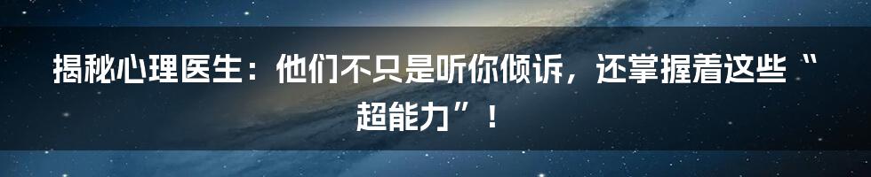 揭秘心理医生:他们不只是听你倾诉,还掌握着这些“超能力”!