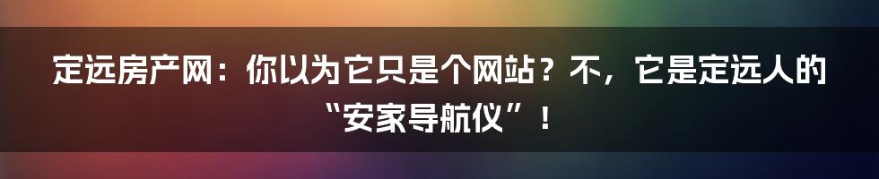 定远房产网:你以为它只是个网站?不,它是定远人的“安家导航仪”!