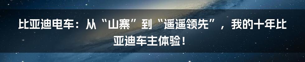 比亚迪电车:从“山寨”到“遥遥领先”,我的十年比亚迪车主体验!