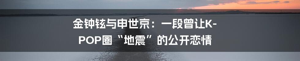 金钟铉与申世京:一段曾让K-POP圈“地震”的公开恋情