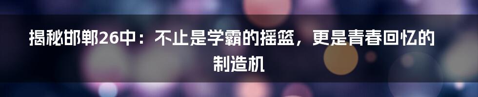 揭秘邯郸26中：不止是学霸的摇篮，更是青春回忆的制造机