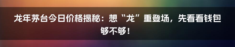 龙年茅台今日价格揭秘：想“龙”重登场，先看看钱包够不够！