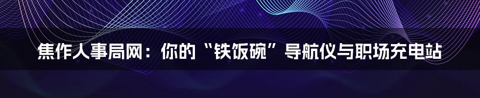 焦作人事局网：你的“铁饭碗”导航仪与职场充电站