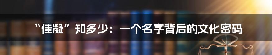 “佳凝”知多少:一个名字背后的文化密码
