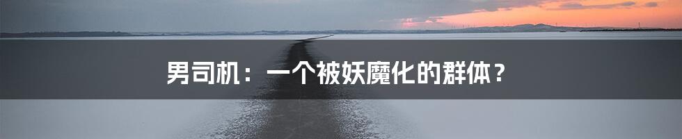 男司机:一个被妖魔化的群体?