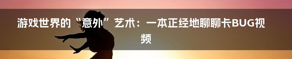 游戏世界的“意外”艺术：一本正经地聊聊卡BUG视频