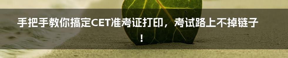 手把手教你搞定CET准考证打印，考试路上不掉链子！