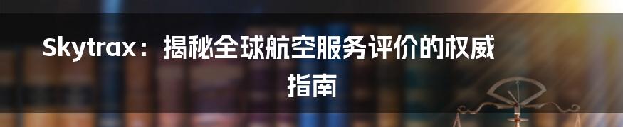 Skytrax:揭秘全球航空服务评价的权威指南