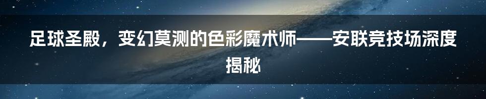 足球圣殿,变幻莫测的色彩魔术师——安联竞技场深度揭秘