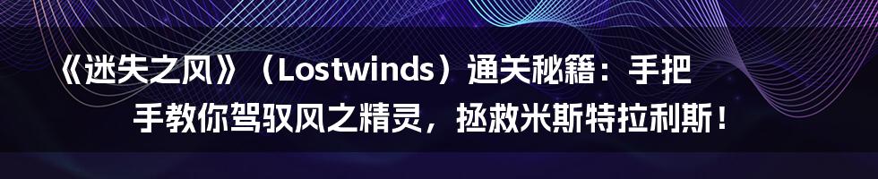 《迷失之风》（Lostwinds）通关秘籍：手把手教你驾驭风之精灵，拯救米斯特拉利斯！