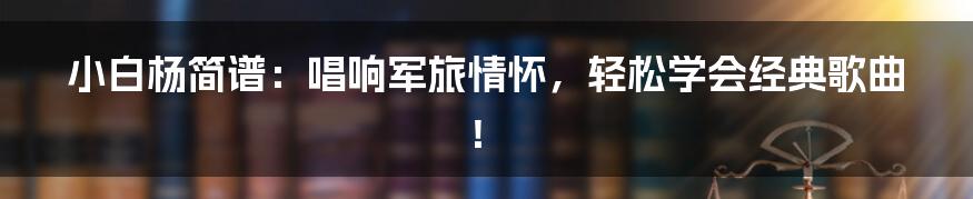 小白杨简谱:唱响军旅情怀,轻松学会经典歌曲!