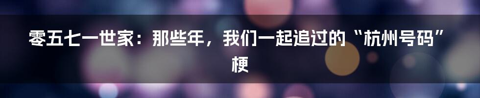 零五七一世家:那些年,我们一起追过的“杭州号码”梗