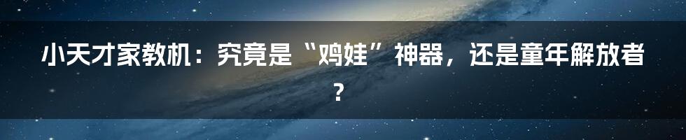 小天才家教机:究竟是“鸡娃”神器,还是童年解放者?