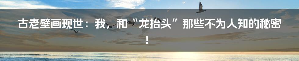 古老壁画现世：我，和“龙抬头”那些不为人知的秘密！
