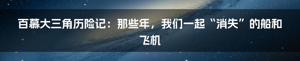 百慕大三角历险记:那些年,我们一起“消失”的船和飞机