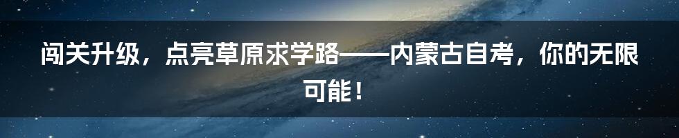 闯关升级，点亮草原求学路——内蒙古自考，你的无限可能！
