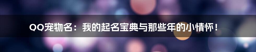 QQ宠物名:我的起名宝典与那些年的小情怀!
