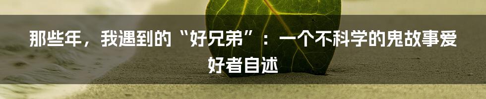 那些年,我遇到的“好兄弟”:一个不科学的鬼故事爱好者自述