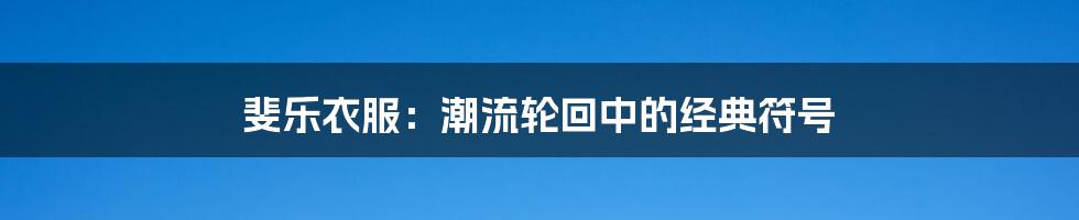 斐乐衣服:潮流轮回中的经典符号