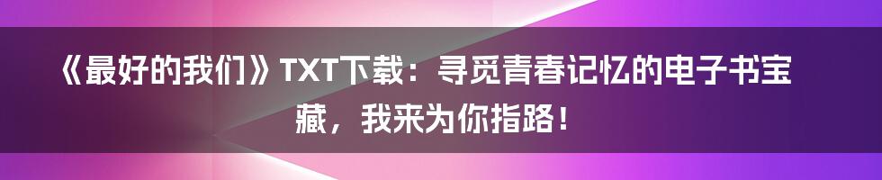 《最好的我们》TXT下载:寻觅青春记忆的电子书宝藏,我来为你指路!