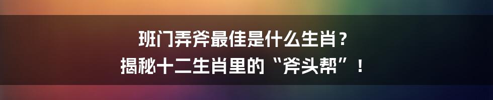 班门弄斧最佳是什么生肖? 揭秘十二生肖里的“斧头帮”!