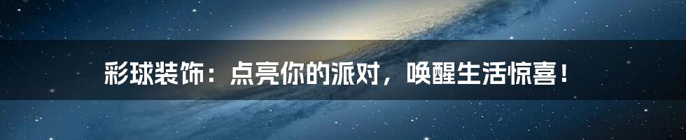 彩球装饰:点亮你的派对,唤醒生活惊喜!